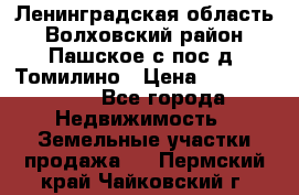 Ленинградская область Волховский район Пашское с/пос д. Томилино › Цена ­ 40 000 000 - Все города Недвижимость » Земельные участки продажа   . Пермский край,Чайковский г.